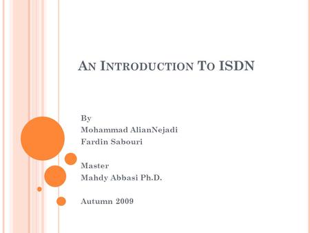 A N I NTRODUCTION T O ISDN By Mohammad AlianNejadi Fardin Sabouri Master Mahdy Abbasi Ph.D. Autumn 2009.