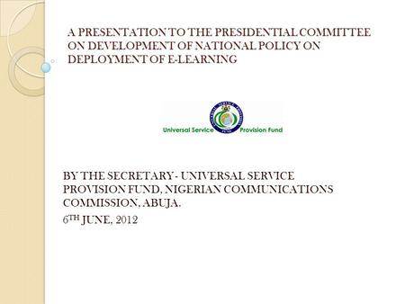 A PRESENTATION TO THE PRESIDENTIAL COMMITTEE ON DEVELOPMENT OF NATIONAL POLICY ON DEPLOYMENT OF E-LEARNING BY THE SECRETARY - UNIVERSAL SERVICE PROVISION.