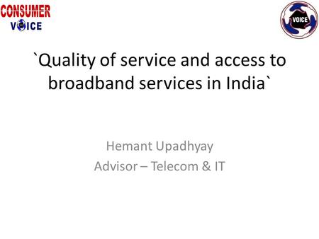 `Quality of service and access to broadband services in India` Hemant Upadhyay Advisor – Telecom & IT.
