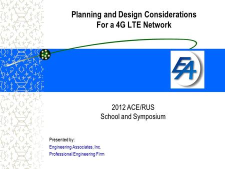 Planning and Design Considerations For a 4G LTE Network Presented by: Engineering Associates, Inc. Professional Engineering Firm 2012 ACE/RUS School and.