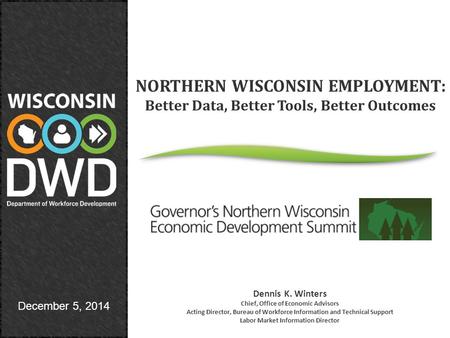 December 5, 2014 NORTHERN WISCONSIN EMPLOYMENT: Better Data, Better Tools, Better Outcomes Dennis K. Winters Chief, Office of Economic Advisors Acting.