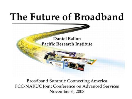The Future of Broadband Daniel Ballon Pacific Research Institute Broadband Summit: Connecting America FCC-NARUC Joint Conference on Advanced Services November.