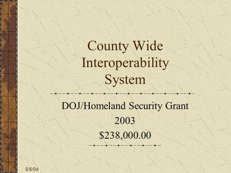 5/5/04 County Wide Interoperability System DOJ/Homeland Security Grant 2003 $238,000.00.