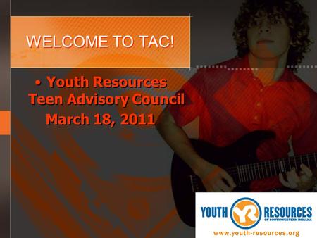 WELCOME TO TAC! Youth Resources Teen Advisory Council March 18, 2011 Youth Resources Teen Advisory Council March 18, 2011.