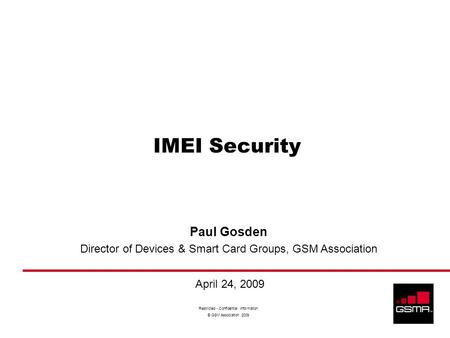Restricted - Confidential Information © GSM Association 2009 IMEI Security Paul Gosden Director of Devices & Smart Card Groups, GSM Association April 24,