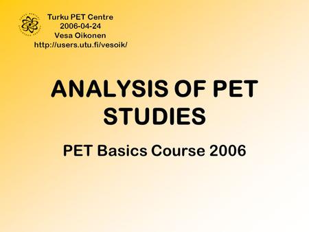 ANALYSIS OF PET STUDIES PET Basics Course 2006 Turku PET Centre 2006-04-24 Vesa Oikonen