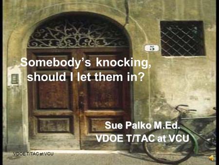 VDOE T/TAC at VCU Somebody’s knocking, should I let them in? Sue Palko M.Ed. VDOE T/TAC at VCU.