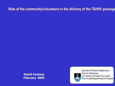Role of the community/volunteers in the delivery of the TB/HIV package: David Coetzee February 2005 UNIVERSITY OF CAPE TOWN School of Public Health and.