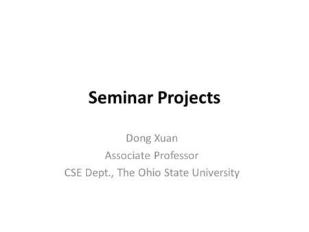 Seminar Projects Dong Xuan Associate Professor CSE Dept., The Ohio State University.