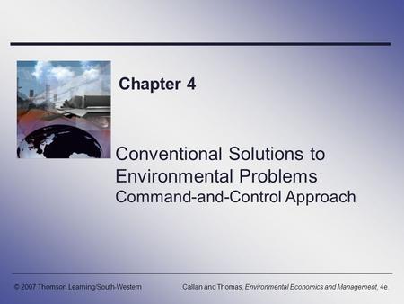 Chapter 4 Conventional Solutions to Environmental Problems Command-and-Control Approach © 2007 Thomson Learning/South-Western Callan and Thomas, Environmental.