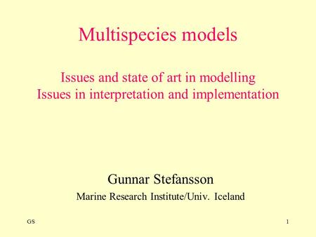 GS1 Multispecies models Issues and state of art in modelling Issues in interpretation and implementation Gunnar Stefansson Marine Research Institute/Univ.