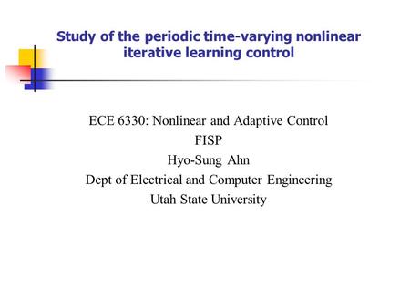 Study of the periodic time-varying nonlinear iterative learning control ECE 6330: Nonlinear and Adaptive Control FISP Hyo-Sung Ahn Dept of Electrical and.