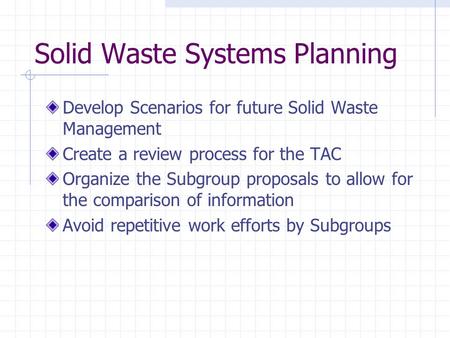Solid Waste Systems Planning Develop Scenarios for future Solid Waste Management Create a review process for the TAC Organize the Subgroup proposals to.