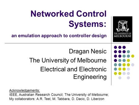 Networked Control Systems: an emulation approach to controller design Dragan Nesic The University of Melbourne Electrical and Electronic Engineering Acknowledgements: