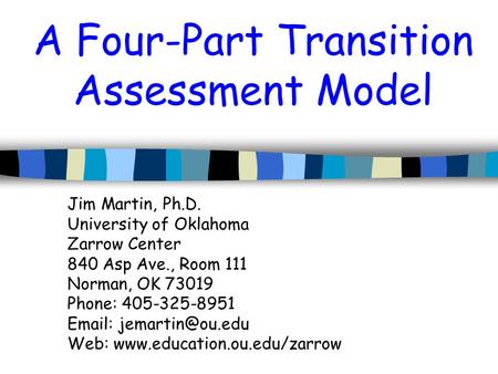 A Four-Part Transition Assessment Model Jim Martin, Ph.D. University of Oklahoma Zarrow Center 840 Asp Ave., Room 111 Norman, OK 73019 Phone: 405-325-8951.