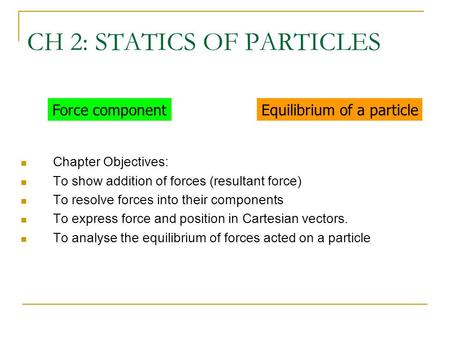 CH 2: STATICS OF PARTICLES Force componentEquilibrium of a particle Chapter Objectives: To show addition of forces (resultant force) To resolve forces.