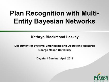 Plan Recognition with Multi- Entity Bayesian Networks Kathryn Blackmond Laskey Department of Systems Engineering and Operations Research George Mason University.