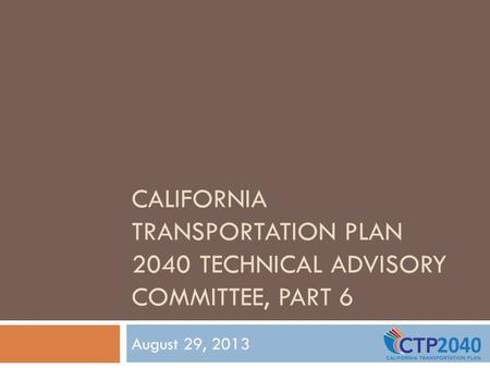 CALIFORNIA TRANSPORTATION PLAN 2040 TECHNICAL ADVISORY COMMITTEE, PART 6 August 29, 2013.