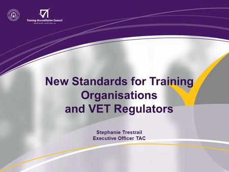 New Standards for Training Organisations and VET Regulators Stephanie Trestrail Executive Officer TAC.