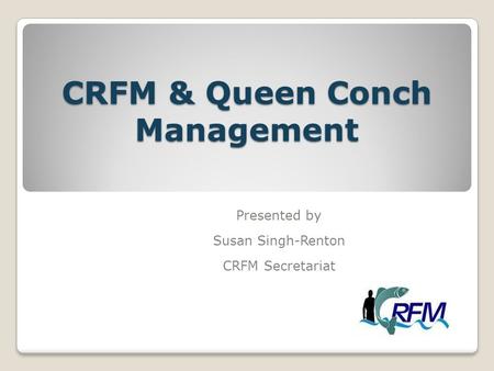 CRFM & Queen Conch Management Presented by Susan Singh-Renton CRFM Secretariat.
