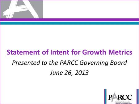 Statement of Intent for Growth Metrics Presented to the PARCC Governing Board June 26, 2013.