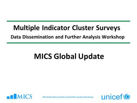 Multiple Indicator Cluster Surveys Data Dissemination and Further Analysis Workshop MICS Global Update MICS4 Data Dissemination and Further Analysis Workshop.