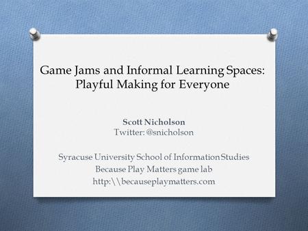 Game Jams and Informal Learning Spaces: Playful Making for Everyone Scott Nicholson Syracuse University School of Information Studies.