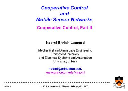 N.E. Leonard – U. Pisa – 18-20 April 2007 Slide 1 Cooperative Control and Mobile Sensor Networks Cooperative Control, Part II Naomi Ehrich Leonard Mechanical.