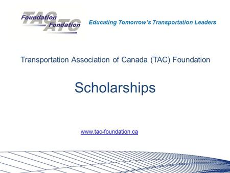 Educating Tomorrow’s Transportation Leaders Scholarships Transportation Association of Canada (TAC) Foundation www.tac-foundation.ca.