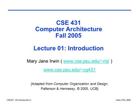 CSE431 L01 Introduction.1Irwin, PSU, 2005 CSE 431 Computer Architecture Fall 2005 Lecture 01: Introduction Mary Jane Irwin ( www.cse.psu.edu/~mji )www.cse.psu.edu/~mji.