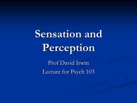Sensation and Perception Prof David Irwin Lecture for Psych 103.