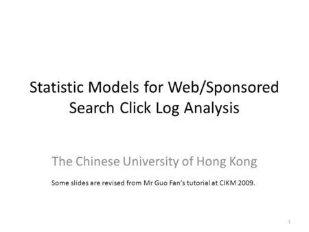 Statistic Models for Web/Sponsored Search Click Log Analysis The Chinese University of Hong Kong 1 Some slides are revised from Mr Guo Fan’s tutorial at.