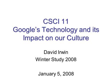 CSCI 11 Google’s Technology and its Impact on our Culture David Irwin Winter Study 2008 January 5, 2008.
