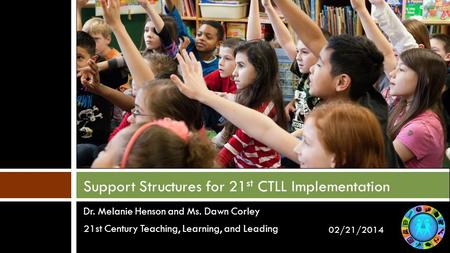 Dr. Melanie Henson and Ms. Dawn Corley 21st Century Teaching, Learning, and Leading Support Structures for 21 st CTLL Implementation 02/21/2014.