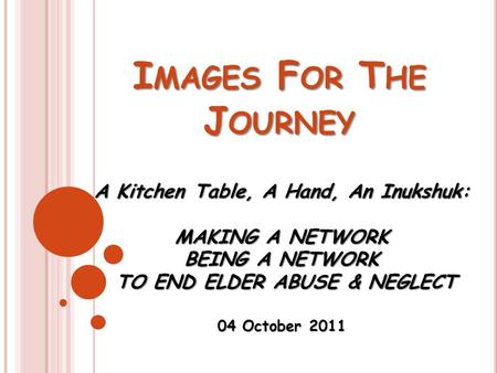 I MAGES F OR T HE J OURNEY A Kitchen Table, A Hand, An Inukshuk: MAKING A NETWORK BEING A NETWORK TO END ELDER ABUSE & NEGLECT TO END ELDER ABUSE & NEGLECT.