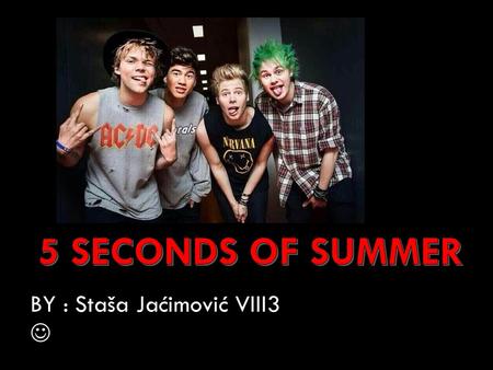 BY : Staša Jaćimović VIII3. 5 SECONDS OF SUMMER ARE AN AUSTRALIAN POP PUNK AND POP ROCK BOY BAND FORMED IN SYDNEY IN 2011.