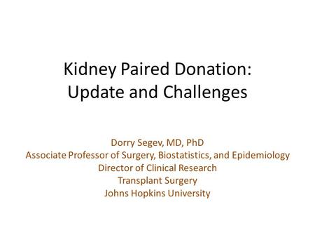 Kidney Paired Donation: Update and Challenges Dorry Segev, MD, PhD Associate Professor of Surgery, Biostatistics, and Epidemiology Director of Clinical.