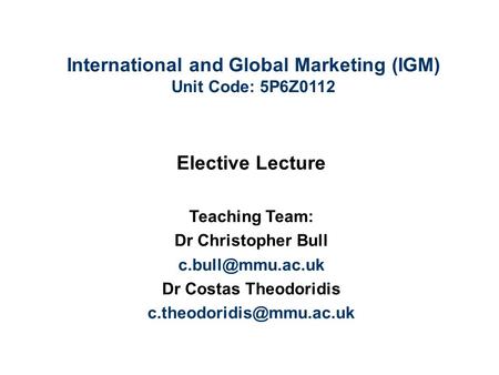 International and Global Marketing (IGM) Unit Code: 5P6Z0112 Elective Lecture Teaching Team: Dr Christopher Bull Dr Costas Theodoridis.