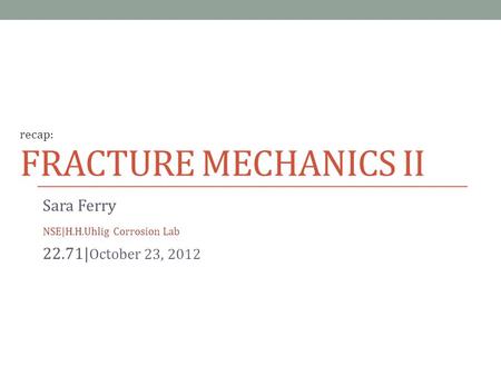 FRACTURE MECHANICS II Sara Ferry NSE|H.H.Uhlig Corrosion Lab 22.71| October 23, 2012 recap: