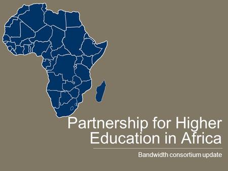Partnership for Higher Education in Africa Bandwidth consortium update.