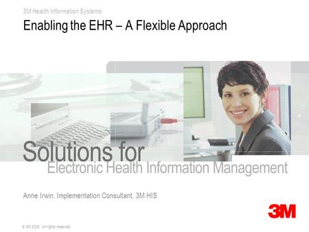 3M Health Information Systems © 3M 2008. All rights reserved. Enabling the EHR – A Flexible Approach Anne Irwin, Implementation Consultant, 3M HIS.