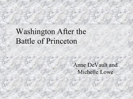 Washington After the Battle of Princeton Anne DeVault and Michelle Lowe.