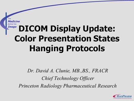 The Medicine Behind the Image DICOM Display Update: Color Presentation States Hanging Protocols Dr. David A. Clunie, MB.,BS., FRACR Chief Technology Officer.