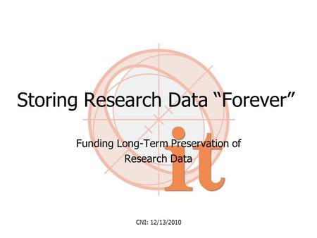 Storing Research Data “Forever” Funding Long-Term Preservation of Research Data CNI: 12/13/2010.