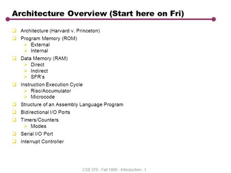 CSE 370 - Fall 1999 - Introduction - 1 Architecture Overview (Start here on Fri)  Architecture (Harvard v. Princeton)  Program Memory (ROM)  External.