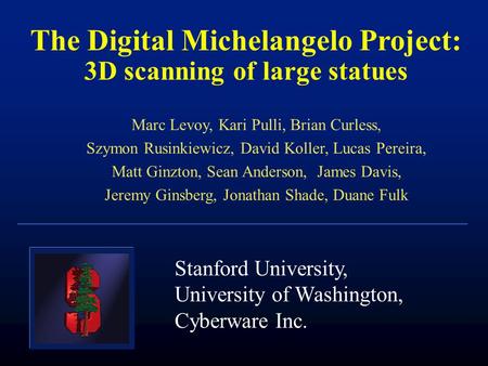 The Digital Michelangelo Project: 3D scanning of large statues Marc Levoy, Kari Pulli, Brian Curless, Szymon Rusinkiewicz, David Koller, Lucas Pereira,