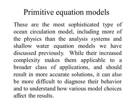 Primitive equation models These are the most sophisticated type of ocean circulation model, including more of the physics than the analysis systems and.