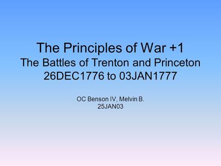 The Principles of War +1 The Battles of Trenton and Princeton 26DEC1776 to 03JAN1777 OC Benson IV, Melvin B. 25JAN03.