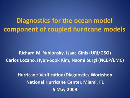 Diagnostics for the ocean model component of coupled hurricane models Richard M. Yablonsky, Isaac Ginis (URI/GSO) Carlos Lozano, Hyun-Sook Kim, Naomi Surgi.
