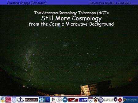 Suzanne Staggs (Princeton) Rencontres de Blois, 1 June 2011 The Atacama Cosmology Telescope (ACT): Still More Cosmology from the Cosmic Microwave Background.